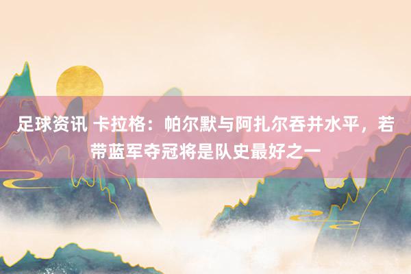 足球资讯 卡拉格：帕尔默与阿扎尔吞并水平，若带蓝军夺冠将是队史最好之一