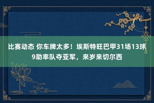 比赛动态 你车牌太多！埃斯特旺巴甲31场13球9助率队夺亚军，来岁来切尔西