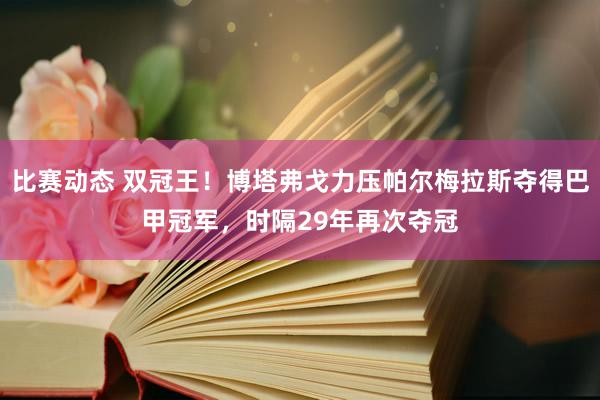 比赛动态 双冠王！博塔弗戈力压帕尔梅拉斯夺得巴甲冠军，时隔29年再次夺冠