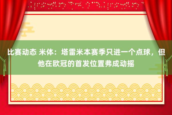 比赛动态 米体：塔雷米本赛季只进一个点球，但他在欧冠的首发位置弗成动摇