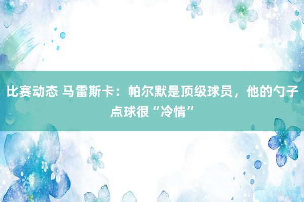 比赛动态 马雷斯卡：帕尔默是顶级球员，他的勺子点球很“冷情”