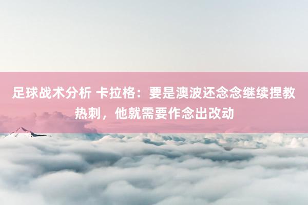 足球战术分析 卡拉格：要是澳波还念念继续捏教热刺，他就需要作念出改动