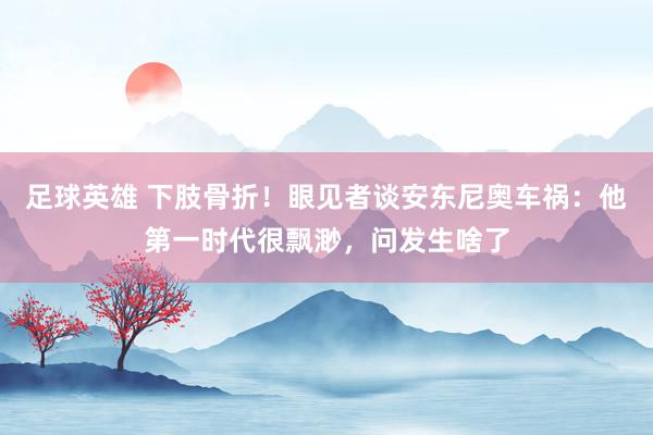 足球英雄 下肢骨折！眼见者谈安东尼奥车祸：他第一时代很飘渺，问发生啥了