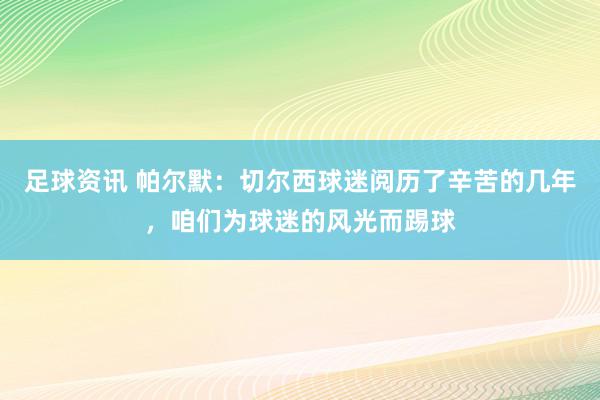 足球资讯 帕尔默：切尔西球迷阅历了辛苦的几年，咱们为球迷的风光而踢球