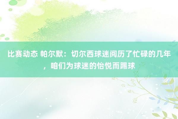 比赛动态 帕尔默：切尔西球迷阅历了忙碌的几年，咱们为球迷的怡悦而踢球