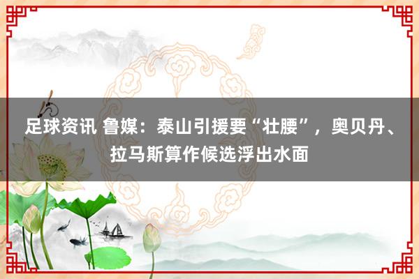 足球资讯 鲁媒：泰山引援要“壮腰”，奥贝丹、拉马斯算作候选浮出水面