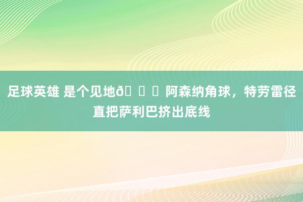 足球英雄 是个见地😂阿森纳角球，特劳雷径直把萨利巴挤出底线