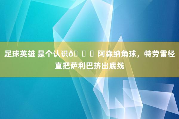 足球英雄 是个认识😂阿森纳角球，特劳雷径直把萨利巴挤出底线