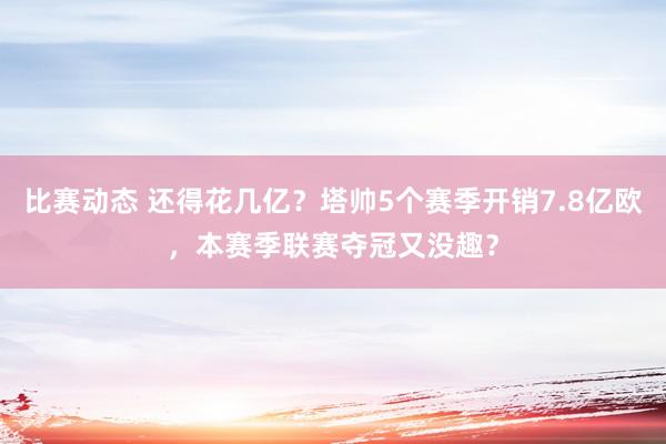 比赛动态 还得花几亿？塔帅5个赛季开销7.8亿欧，本赛季联赛夺冠又没趣？