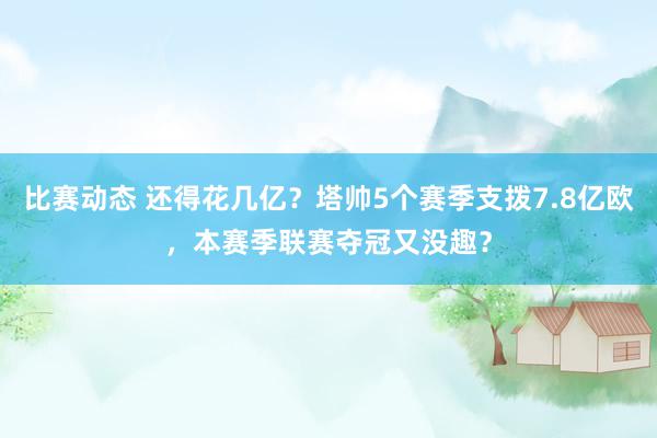 比赛动态 还得花几亿？塔帅5个赛季支拨7.8亿欧，本赛季联赛夺冠又没趣？