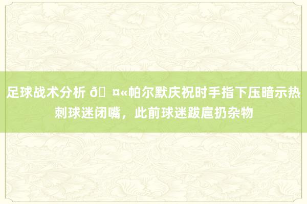 足球战术分析 🤫帕尔默庆祝时手指下压暗示热刺球迷闭嘴，此前球迷跋扈扔杂物