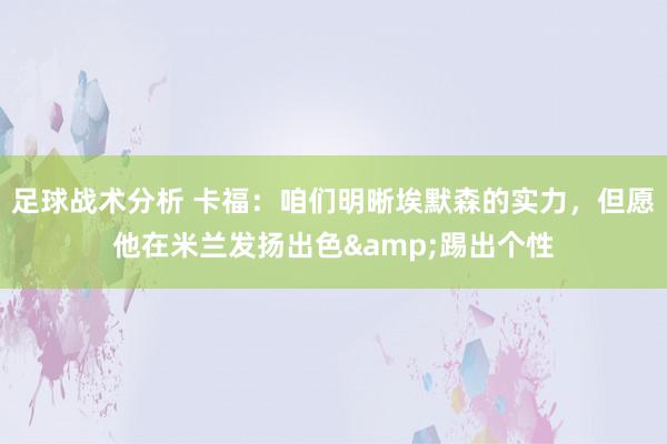 足球战术分析 卡福：咱们明晰埃默森的实力，但愿他在米兰发扬出色&踢出个性