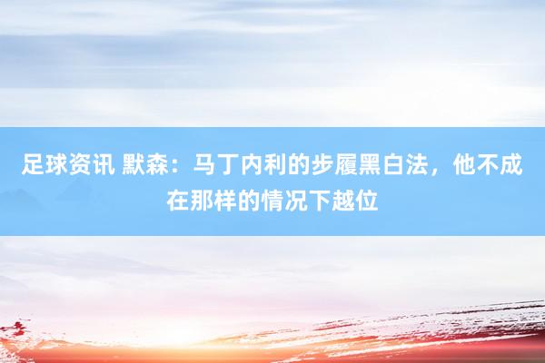 足球资讯 默森：马丁内利的步履黑白法，他不成在那样的情况下越位