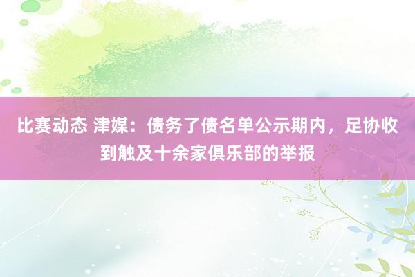 比赛动态 津媒：债务了债名单公示期内，足协收到触及十余家俱乐部的举报