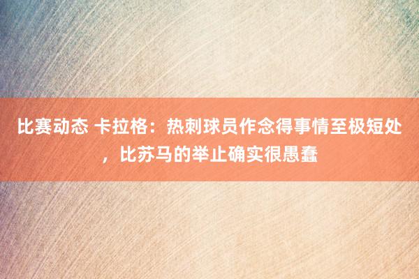 比赛动态 卡拉格：热刺球员作念得事情至极短处，比苏马的举止确实很愚蠢