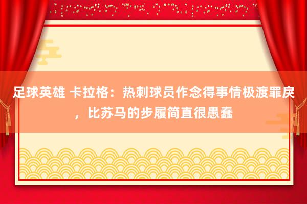 足球英雄 卡拉格：热刺球员作念得事情极渡罪戾，比苏马的步履简直很愚蠢