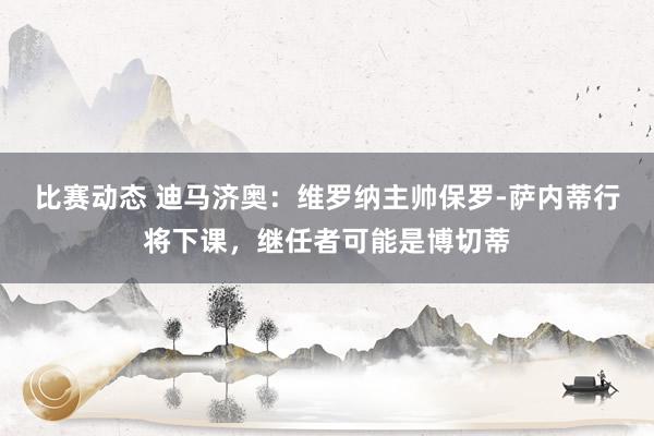 比赛动态 迪马济奥：维罗纳主帅保罗-萨内蒂行将下课，继任者可能是博切蒂