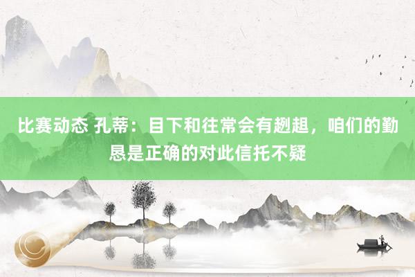 比赛动态 孔蒂：目下和往常会有趔趄，咱们的勤恳是正确的对此信托不疑