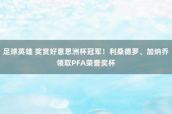 足球英雄 奖赏好意思洲杯冠军！利桑德罗、加纳乔领取PFA荣誉奖杯