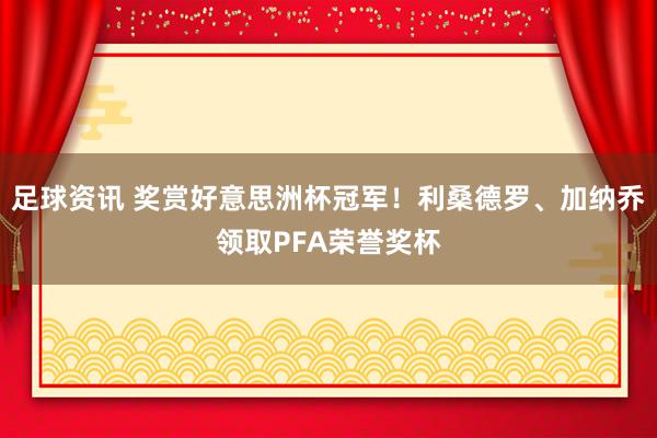 足球资讯 奖赏好意思洲杯冠军！利桑德罗、加纳乔领取PFA荣誉奖杯