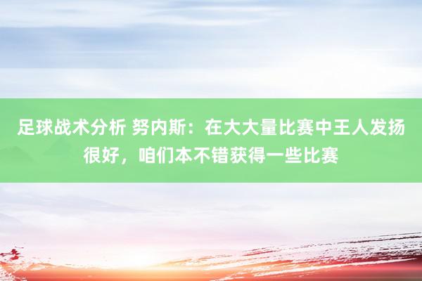 足球战术分析 努内斯：在大大量比赛中王人发扬很好，咱们本不错获得一些比赛