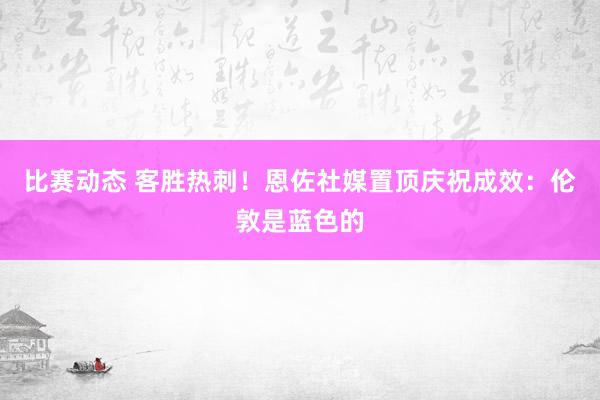 比赛动态 客胜热刺！恩佐社媒置顶庆祝成效：伦敦是蓝色的