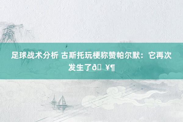 足球战术分析 古斯托玩梗称赞帕尔默：它再次发生了🥶