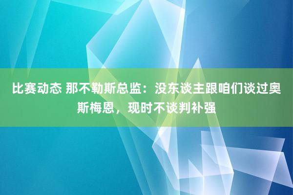 比赛动态 那不勒斯总监：没东谈主跟咱们谈过奥斯梅恩，现时不谈判补强