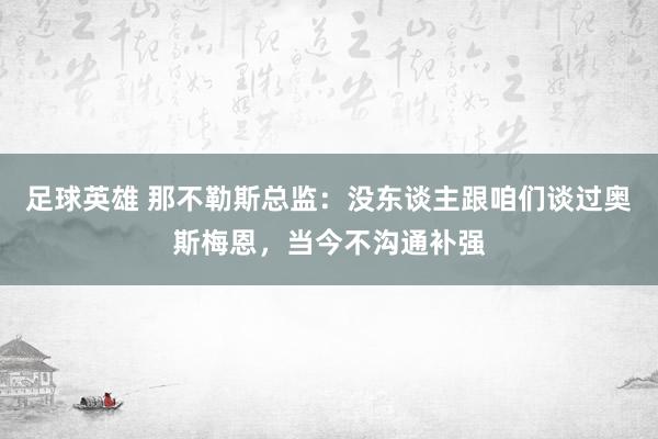 足球英雄 那不勒斯总监：没东谈主跟咱们谈过奥斯梅恩，当今不沟通补强