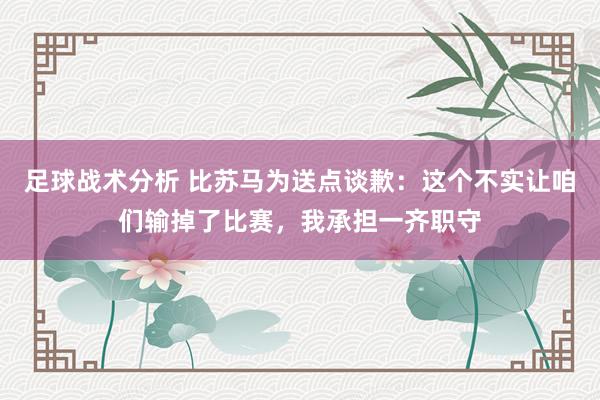 足球战术分析 比苏马为送点谈歉：这个不实让咱们输掉了比赛，我承担一齐职守