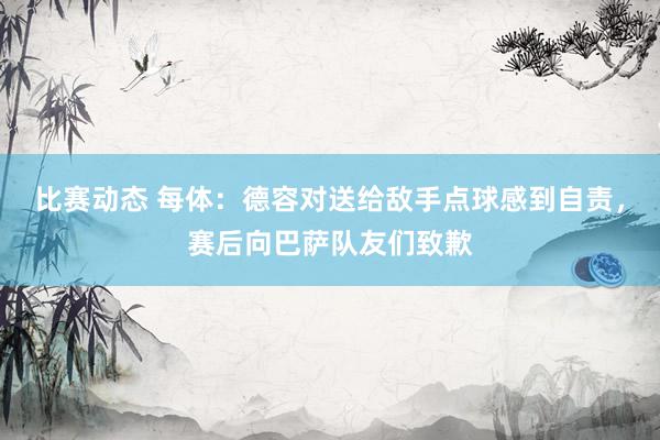 比赛动态 每体：德容对送给敌手点球感到自责，赛后向巴萨队友们致歉