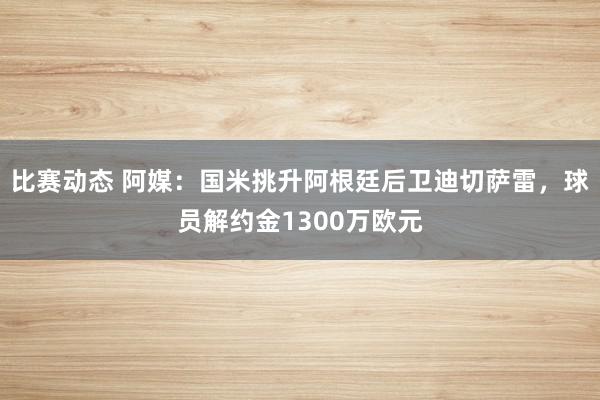 比赛动态 阿媒：国米挑升阿根廷后卫迪切萨雷，球员解约金1300万欧元