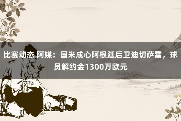 比赛动态 阿媒：国米成心阿根廷后卫迪切萨雷，球员解约金1300万欧元