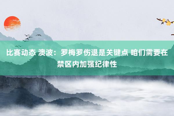 比赛动态 澳波：罗梅罗伤退是关键点 咱们需要在禁区内加强纪律性