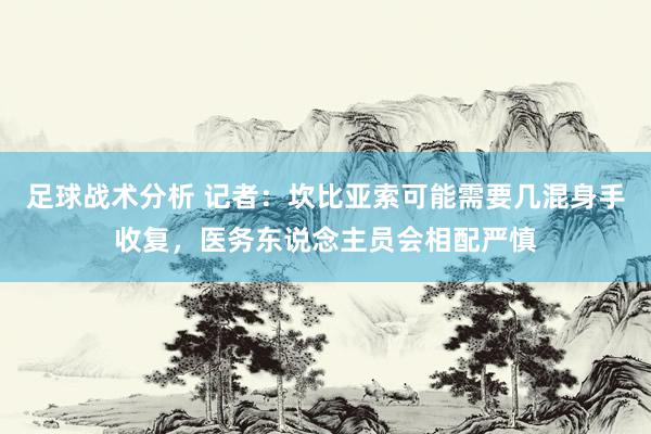 足球战术分析 记者：坎比亚索可能需要几混身手收复，医务东说念主员会相配严慎