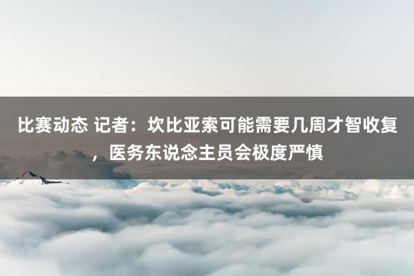 比赛动态 记者：坎比亚索可能需要几周才智收复，医务东说念主员会极度严慎