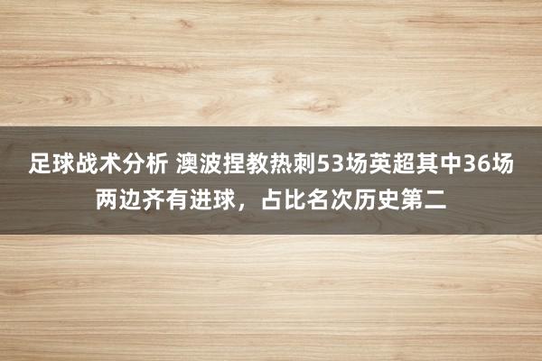 足球战术分析 澳波捏教热刺53场英超其中36场两边齐有进球，占比名次历史第二