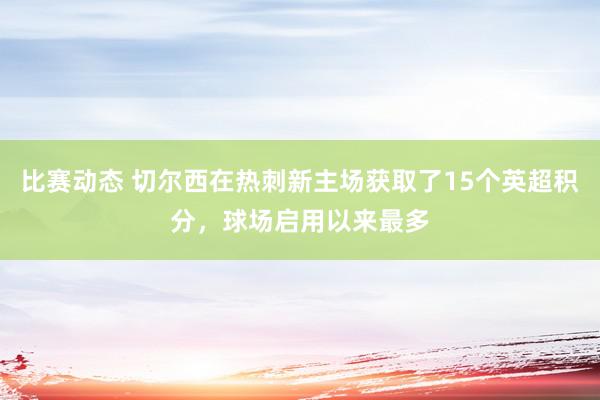 比赛动态 切尔西在热刺新主场获取了15个英超积分，球场启用以来最多