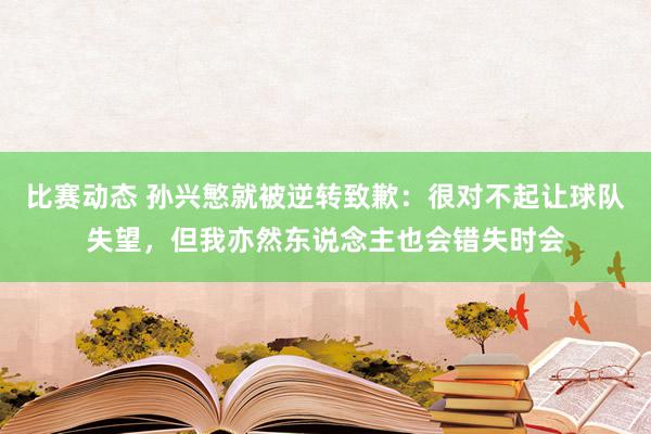 比赛动态 孙兴慜就被逆转致歉：很对不起让球队失望，但我亦然东说念主也会错失时会