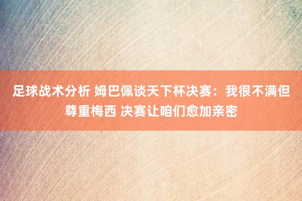 足球战术分析 姆巴佩谈天下杯决赛：我很不满但尊重梅西 决赛让咱们愈加亲密