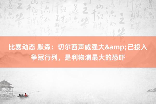 比赛动态 默森：切尔西声威强大&已投入争冠行列，是利物浦最大的恐吓