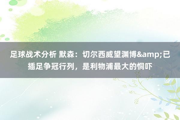 足球战术分析 默森：切尔西威望渊博&已插足争冠行列，是利物浦最大的恫吓