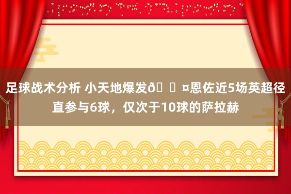 足球战术分析 小天地爆发😤恩佐近5场英超径直参与6球，仅次于10球的萨拉赫