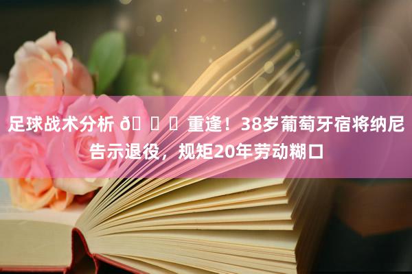 足球战术分析 👋重逢！38岁葡萄牙宿将纳尼告示退役，规矩20年劳动糊口