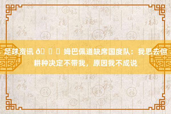 足球资讯 👀姆巴佩道缺席国度队：我思去但耕种决定不带我，原因我不成说