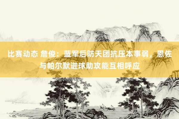 比赛动态 詹俊：蓝军后防天团抗压本事弱，恩佐与帕尔默进球助攻能互相呼应