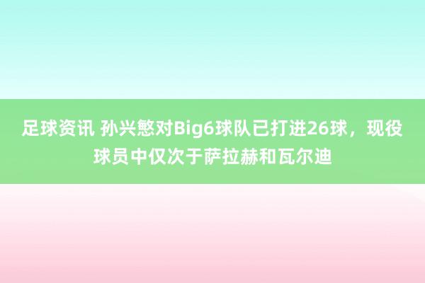 足球资讯 孙兴慜对Big6球队已打进26球，现役球员中仅次于萨拉赫和瓦尔迪