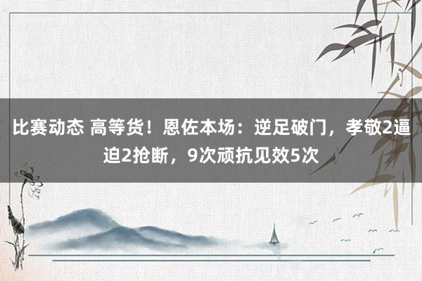 比赛动态 高等货！恩佐本场：逆足破门，孝敬2逼迫2抢断，9次顽抗见效5次