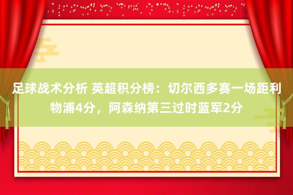 足球战术分析 英超积分榜：切尔西多赛一场距利物浦4分，阿森纳第三过时蓝军2分