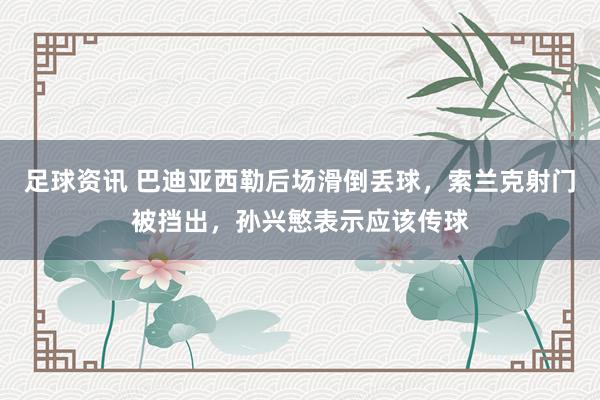 足球资讯 巴迪亚西勒后场滑倒丢球，索兰克射门被挡出，孙兴慜表示应该传球